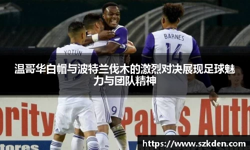 温哥华白帽与波特兰伐木的激烈对决展现足球魅力与团队精神