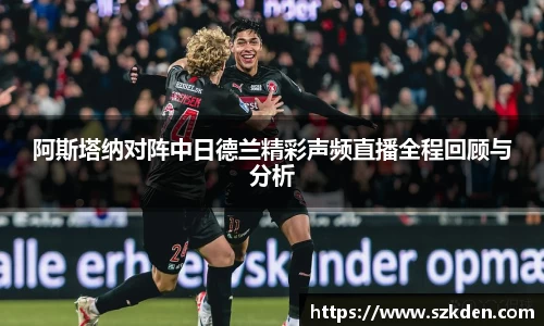 阿斯塔纳对阵中日德兰精彩声频直播全程回顾与分析